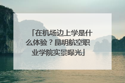 在机场边上学是什么体验？昆明航空职业学院实景曝光