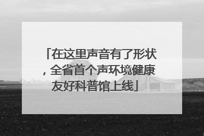在这里声音有了形状，全省首个声环境健康友好科普馆上线