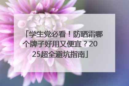 学生党必看！防晒霜哪个牌子好用又便宜？2025超全避坑指南