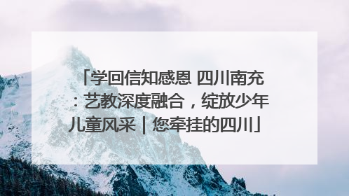 学回信知感恩 四川南充：艺教深度融合，绽放少年儿童风采｜您牵挂的四川