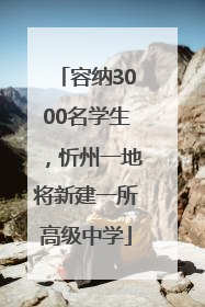 容纳3000名学生，忻州一地将新建一所高级中学