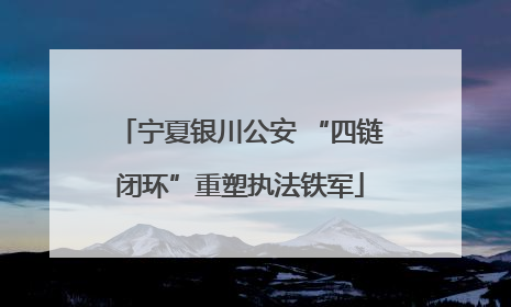 宁夏银川公安 “四链闭环”重塑执法铁军