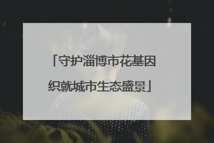 守护淄博市花基因 织就城市生态盛景