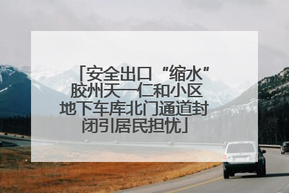 安全出口“缩水” 胶州天一仁和小区地下车库北门通道封闭引居民担忧