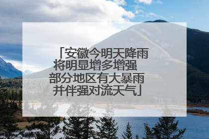 安徽今明天降雨将明显增多增强 部分地区有大暴雨并伴强对流天气