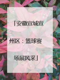安徽宣城宣州区：篮球赛场展风采