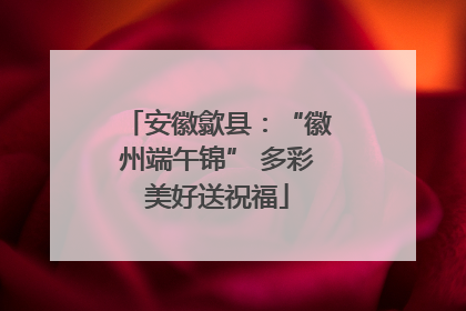 安徽歙县:“徽州端午锦” 多彩美好送祝福