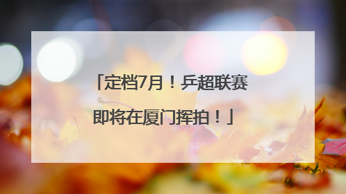 定档7月！乒超联赛即将在厦门挥拍！