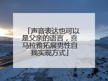 声音表达也可以是父亲的语言，喜马拉雅拓展男性自我实现方式
