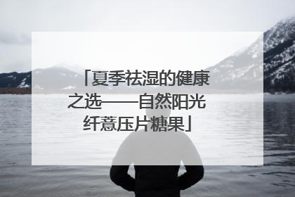 夏季祛湿的健康之选——自然阳光纤薏压片糖果