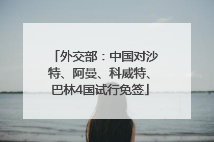 外交部：中国对沙特、阿曼、科威特、巴林4国试行免签