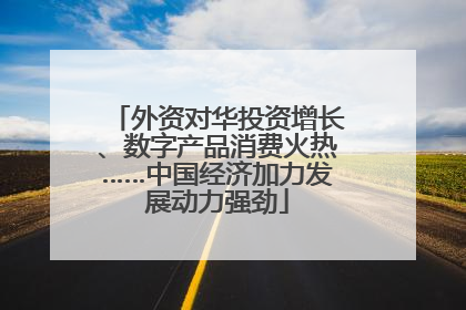 外资对华投资增长、数字产品消费火热……中国经济加力发展动力强劲