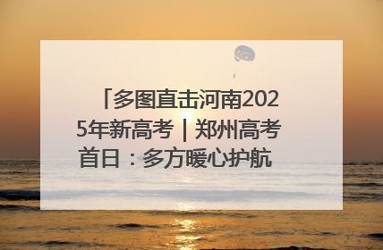 多图直击河南2025年新高考｜郑州高考首日：多方暖心护航 助力学子逐梦