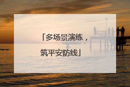 多场景演练，筑平安防线