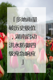 多地雨量破历史极值，湖南启动洪水防御四级应急响应