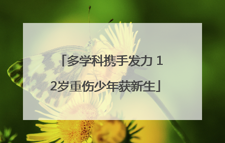 多学科携手发力 12岁重伤少年获新生