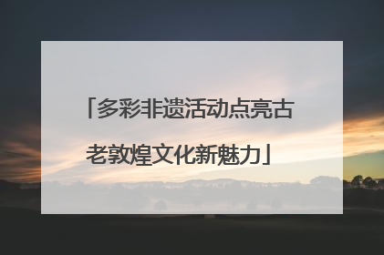 多彩非遗活动点亮古老敦煌文化新魅力