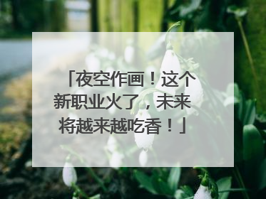夜空作画！这个新职业火了，未来将越来越吃香！