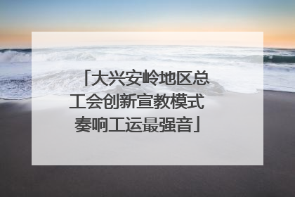 大兴安岭地区总工会创新宣教模式奏响工运最强音