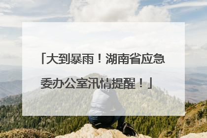 大到暴雨！湖南省应急委办公室汛情提醒！