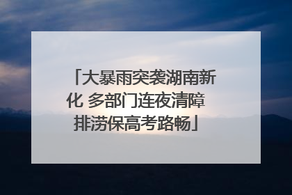大暴雨突袭湖南新化 多部门连夜清障排涝保高考路畅