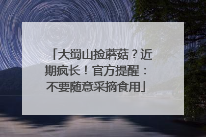 大蜀山捡蘑菇？近期疯长！官方提醒：不要随意采摘食用