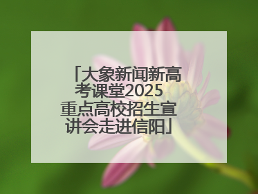 大象新闻新高考课堂2025重点高校招生宣讲会走进信阳