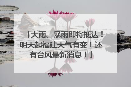 大雨、暴雨即将抵达！明天起福建天气有变！还有台风最新消息！
