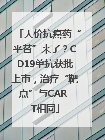 天价抗癌药“平替”来了？CD19单抗获批上市，治疗“靶点”与CAR-T相同