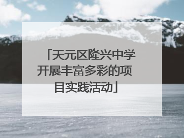天元区隆兴中学开展丰富多彩的项目实践活动