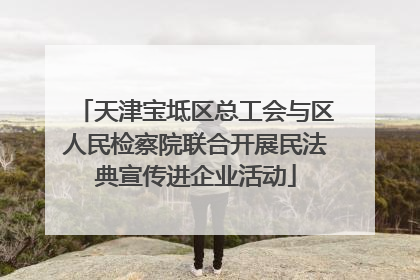 天津宝坻区总工会与区人民检察院联合开展民法典宣传进企业活动