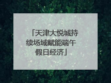 天津大悦城持续场域赋能端午假日经济
