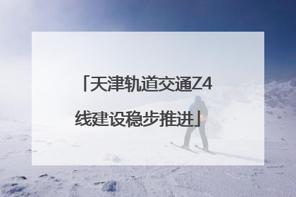 天津轨道交通Z4线建设稳步推进