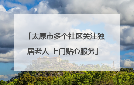 太原市多个社区关注独居老人 上门贴心服务