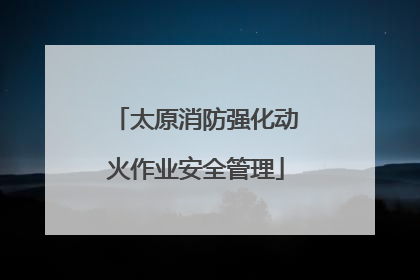 太原消防强化动火作业安全管理