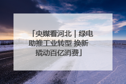 央媒看河北｜绿电助推工业转型 换新撬动百亿消费