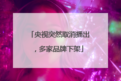 央视突然取消播出，多家品牌下架