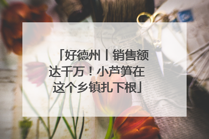 好德州丨销售额达千万！小芦笋在这个乡镇扎下根