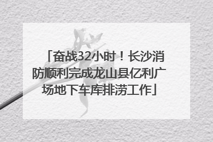 奋战32小时！长沙消防顺利完成龙山县亿利广场地下车库排涝工作