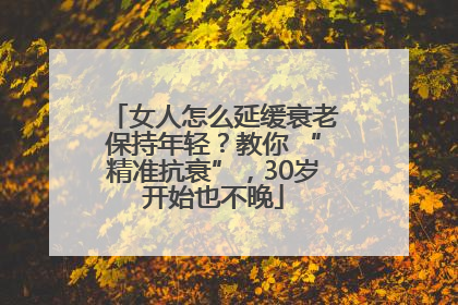 女人怎么延缓衰老保持年轻？教你 “精准抗衰”，30岁开始也不晚
