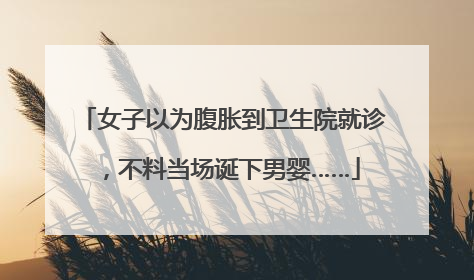 女子以为腹胀到卫生院就诊，不料当场诞下男婴……