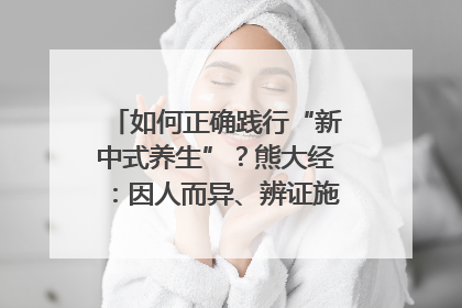 如何正确践行“新中式养生”？熊大经：因人而异、辨证施治｜名人大讲堂