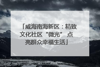 威海南海新区：精致文化社区“微光” 点亮群众幸福生活