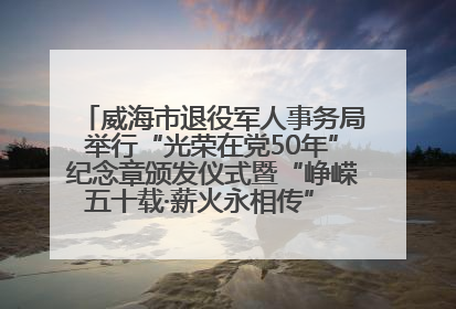 威海市退役军人事务局举行“光荣在党50年”纪念章颁发仪式暨“峥嵘五十载·薪火永相传” 主题党日活动