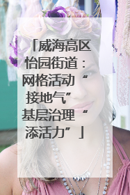 威海高区怡园街道：网格活动“接地气” 基层治理“添活力”