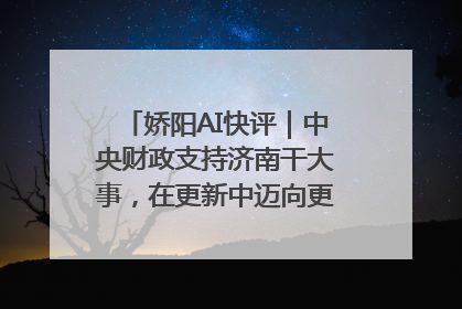 娇阳AI快评｜中央财政支持济南干大事，在更新中迈向更“新”的未来