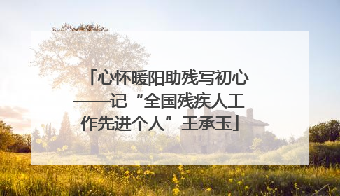 心怀暖阳助残写初心——记“全国残疾人工作先进个人”王承玉
