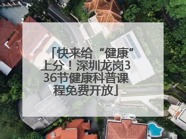 快来给“健康”上分！深圳龙岗336节健康科普课程免费开放