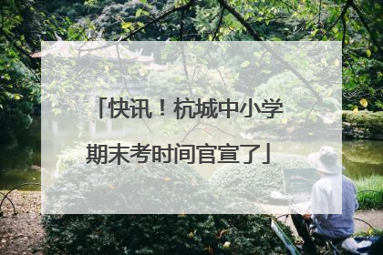 快讯！杭城中小学期末考时间官宣了