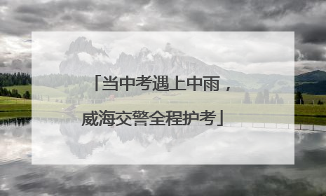 当中考遇上中雨，威海交警全程护考
